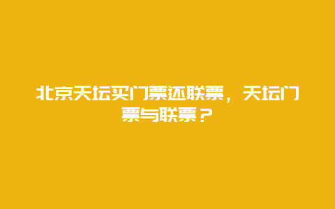 北京天坛买门票还联票，天坛门票与联票？