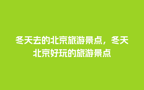 冬天去的北京旅游景点，冬天北京好玩的旅游景点