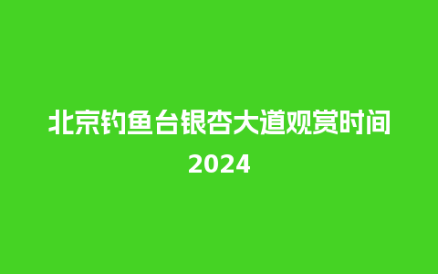 北京钓鱼台银杏大道观赏时间2024