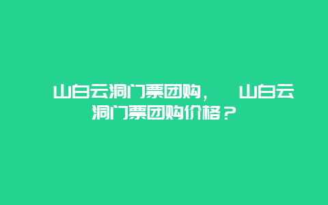 崆山白云洞门票团购，崆山白云洞门票团购价格？