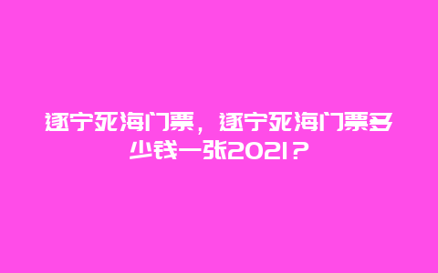 遂宁死海门票，遂宁死海门票多少钱一张2024？