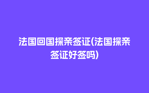 法国回国探亲签证(法国探亲签证好签吗)