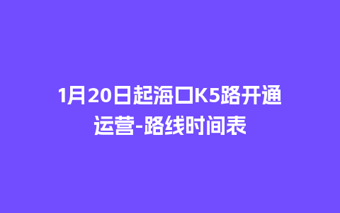 1月20日起海口K5路开通运营-路线时间表