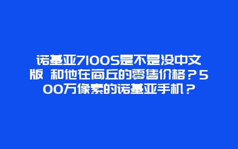 诺基亚7100S是不是没中文版 和他在商丘的零售价格？500万像素的诺基亚手机？