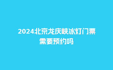 2024北京龙庆峡冰灯门票需要预约吗