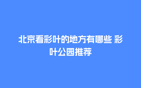 北京看彩叶的地方有哪些 彩叶公园推荐