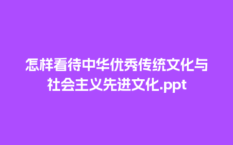 怎样看待中华优秀传统文化与社会主义先进文化.ppt