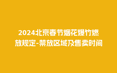 2024北京春节烟花爆竹燃放规定-禁放区域及售卖时间