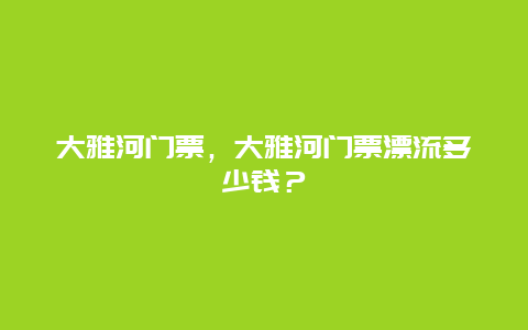 大雅河门票，大雅河门票漂流多少钱？