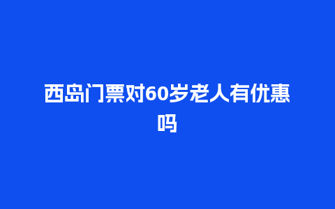 西岛门票对60岁老人有优惠吗