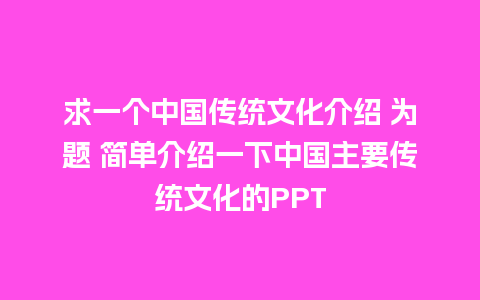 求一个中国传统文化介绍 为题 简单介绍一下中国主要传统文化的PPT