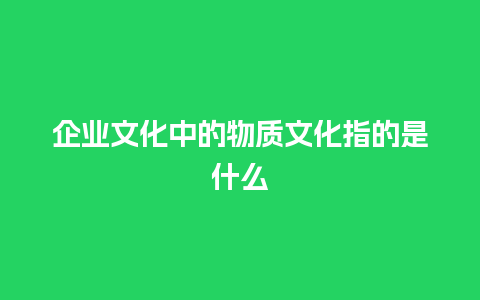 企业文化中的物质文化指的是什么