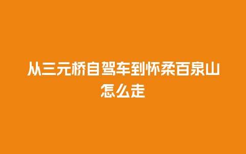 从三元桥自驾车到怀柔百泉山怎么走