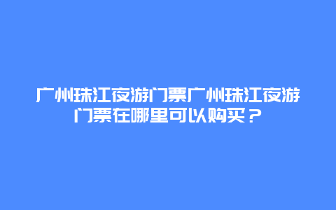 广州珠江夜游门票广州珠江夜游门票在哪里可以购买？