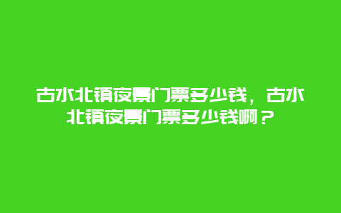 古水北镇夜景门票多少钱，古水北镇夜景门票多少钱啊？