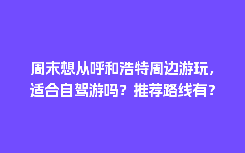 周末想从呼和浩特周边游玩，适合自驾游吗？推荐路线有？