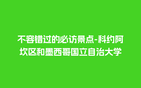 不容错过的必访景点-科约阿坎区和墨西哥国立自治大学