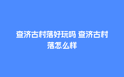 查济古村落好玩吗 查济古村落怎么样