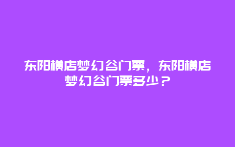 东阳横店梦幻谷门票，东阳横店梦幻谷门票多少？