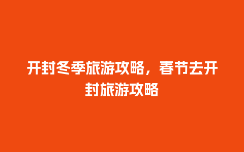 开封冬季旅游攻略，春节去开封旅游攻略