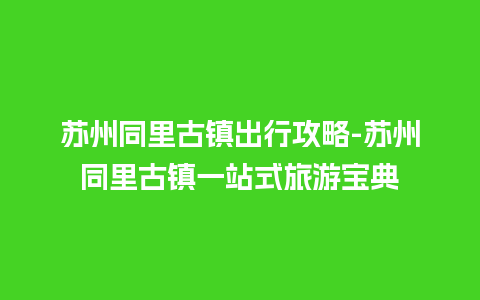 苏州同里古镇出行攻略-苏州同里古镇一站式旅游宝典