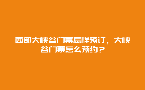 西部大峡谷门票怎样预订，大峡谷门票怎么预约？