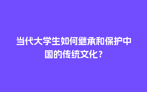 当代大学生如何继承和保护中国的传统文化？