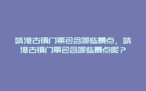 靖港古镇门票包含哪些景点，靖港古镇门票包含哪些景点呢？