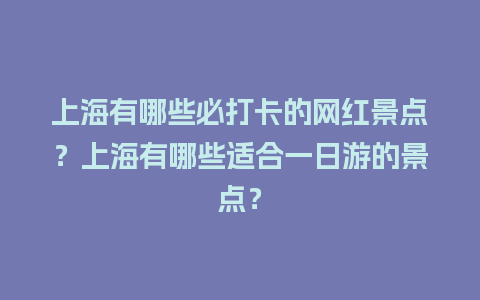 上海有哪些必打卡的网红景点？上海有哪些适合一日游的景点？