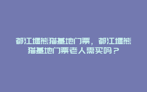 都江堰熊猫基地门票，都江堰熊猫基地门票老人需买吗？