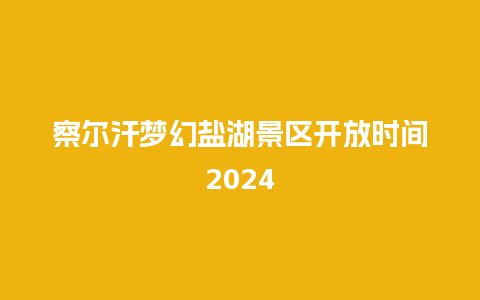 察尔汗梦幻盐湖景区开放时间2024