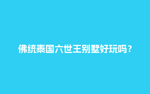 佛统泰国六世王别墅好玩吗？