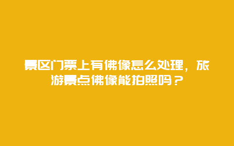 景区门票上有佛像怎么处理，旅游景点佛像能拍照吗？