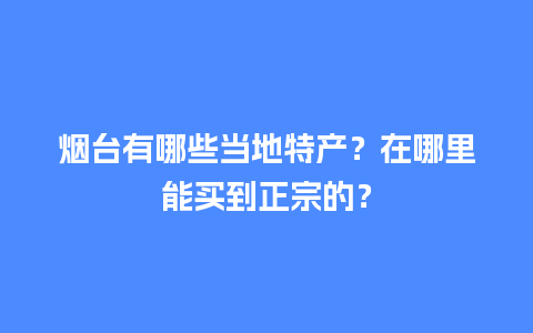 烟台有哪些当地特产？在哪里能买到正宗的？