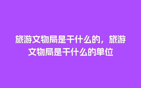 旅游文物局是干什么的，旅游文物局是干什么的单位