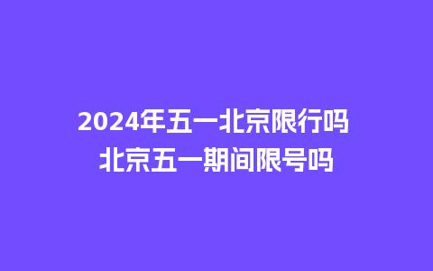 2024年五一北京限行吗 北京五一期间限号吗