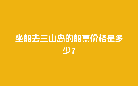 坐船去三山岛的船票价格是多少？