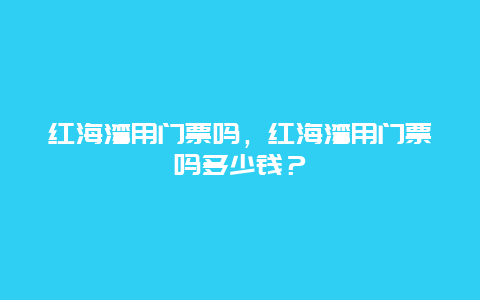 红海湾用门票吗，红海湾用门票吗多少钱？