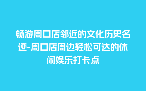 畅游周口店邻近的文化历史名迹-周口店周边轻松可达的休闲娱乐打卡点