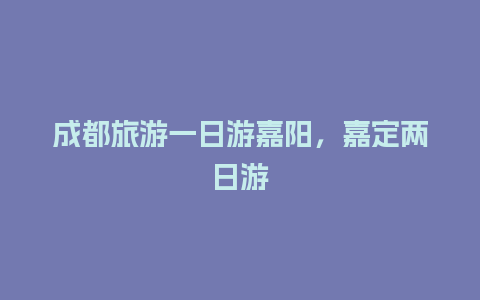 成都旅游一日游嘉阳，嘉定两日游