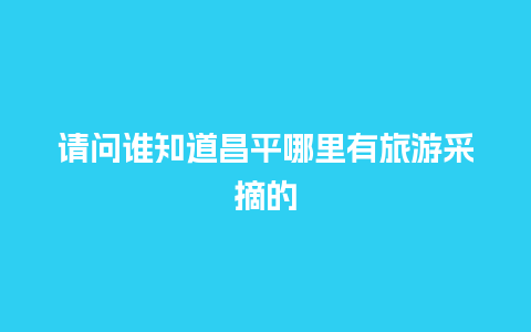 请问谁知道昌平哪里有旅游采摘的