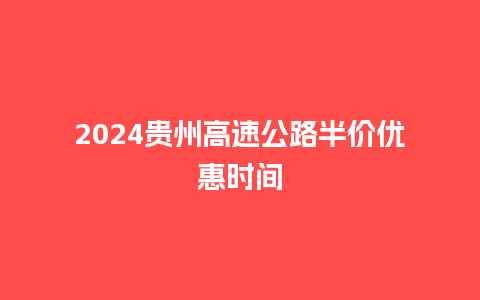 2024贵州高速公路半价优惠时间