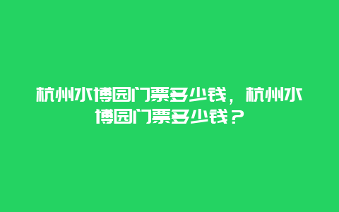 杭州水博园门票多少钱，杭州水博园门票多少钱？