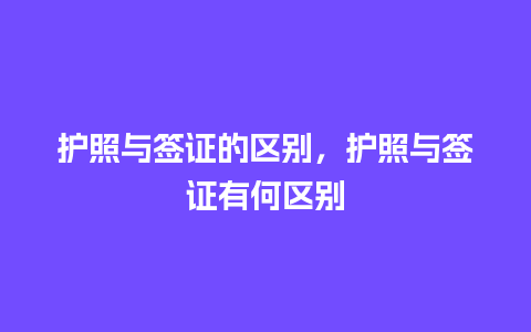 护照与签证的区别，护照与签证有何区别