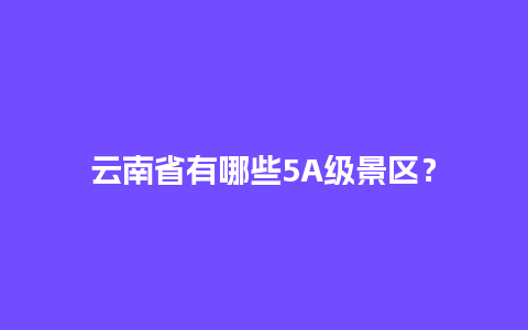 云南省有哪些5A级景区？