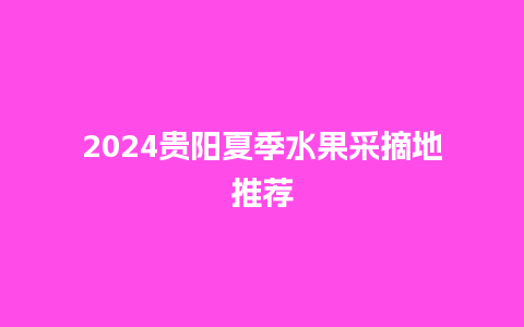 2024贵阳夏季水果采摘地推荐