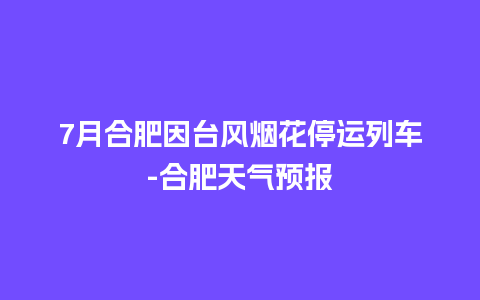 7月合肥因台风烟花停运列车-合肥天气预报