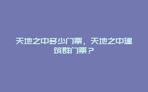 天地之中多少门票，天地之中建筑群门票？