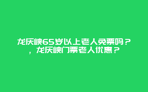 龙庆峡65岁以上老人免票吗？，龙庆峡门票老人优惠？