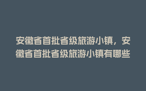 安徽省首批省级旅游小镇，安徽省首批省级旅游小镇有哪些